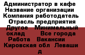 Администратор в кафе › Название организации ­ Компания-работодатель › Отрасль предприятия ­ Другое › Минимальный оклад ­ 1 - Все города Работа » Вакансии   . Кировская обл.,Леваши д.